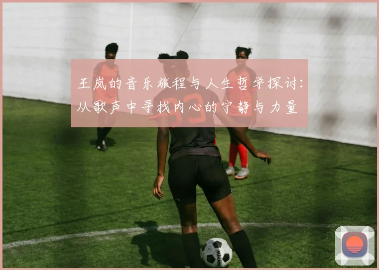 王岚的音乐旅程与人生哲学探讨：从歌声中寻找内心的宁静与力量