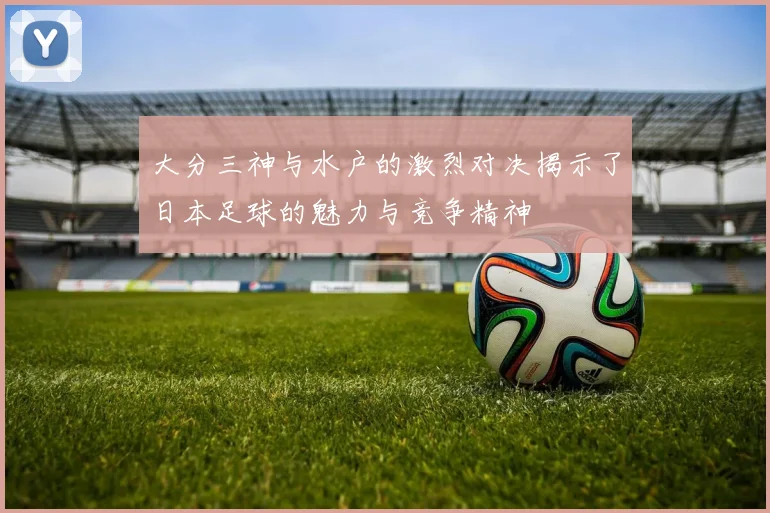 大分三神与水户的激烈对决揭示了日本足球的魅力与竞争精神