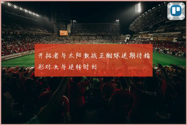 开拓者与太阳激战正酣球迷期待精彩对决与逆转时刻