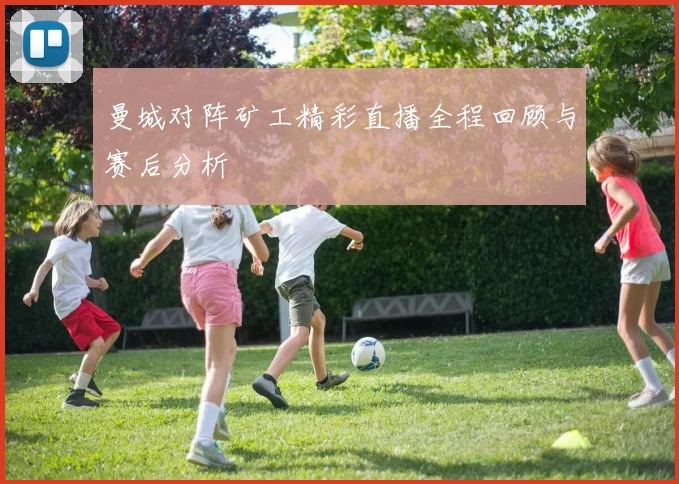 曼城对阵矿工精彩直播全程回顾与赛后分析