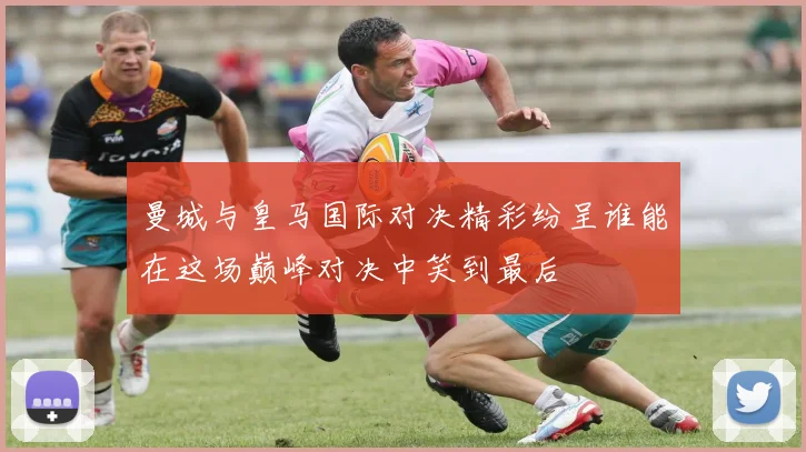 曼城与皇马国际对决精彩纷呈谁能在这场巅峰对决中笑到最后