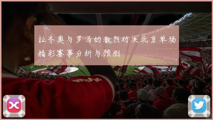 拉齐奥与罗马的激烈对决北京单场精彩赛事分析与预测