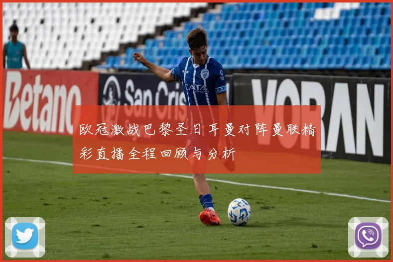欧冠激战巴黎圣日耳曼对阵曼联精彩直播全程回顾与分析
