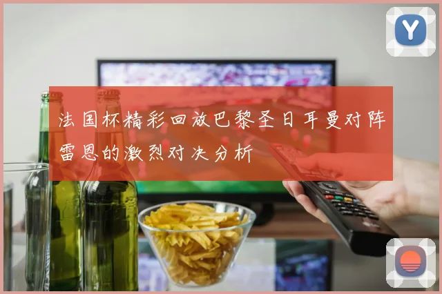 法国杯精彩回放巴黎圣日耳曼对阵雷恩的激烈对决分析