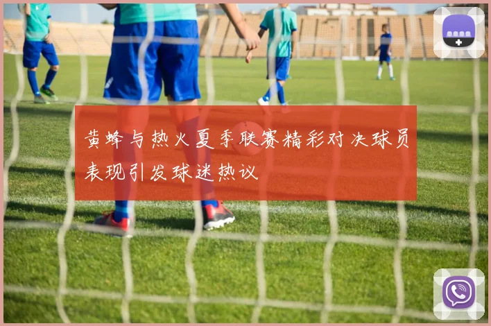 黄蜂与热火夏季联赛精彩对决球员表现引发球迷热议