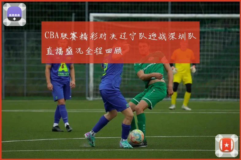 CBA联赛精彩对决辽宁队迎战深圳队直播盛况全程回顾
