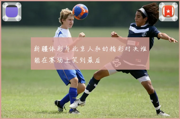 新疆体彩与北京人和的精彩对决谁能在赛场上笑到最后