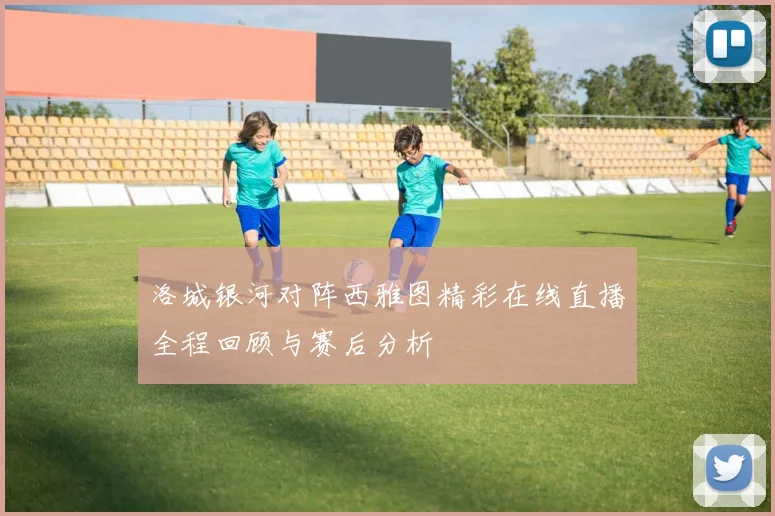 洛城银河对阵西雅图精彩在线直播全程回顾与赛后分析